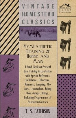 Sympathetic Training Of Horse And Man - A Hand-Book On Present Day Training In Equitation With Special Reference To Balance, Collection, Manners, Jumping, The Aids, Locomotion, Riding Over Jumps, Biting, Including Programmes Of Equitation Courses