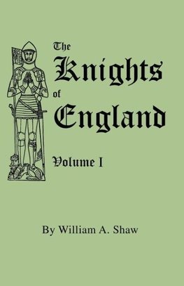 The Knights of England. A Complete Record from the Earliest Time to the Present Day of the Knights of all the Orders of Chivalry in England, Scotland, and Ireland, and of Knights Bachelors