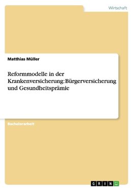 Reformmodelle in der Krankenversicherung: Bürgerversicherung und Gesundheitsprämie