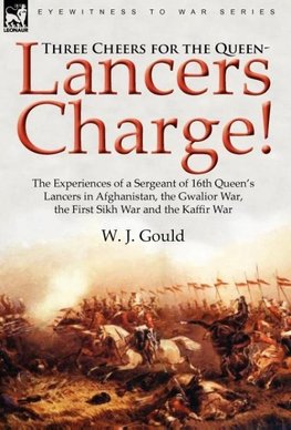 Three Cheers for the Queen-Lancers Charge! The Experiences of a Sergeant of 16th Queen's Lancers in Afghanistan, the Gwalior War, the First Sikh War and the Kaffir War