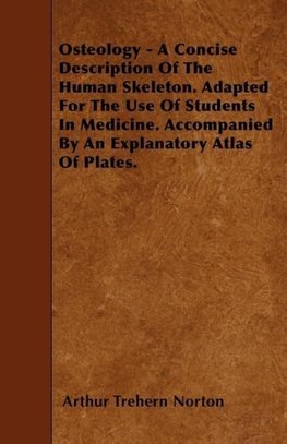 Osteology - A Concise Description Of The Human Skeleton. Adapted For The Use Of Students In Medicine. Accompanied By An Explanatory Atlas Of Plates.