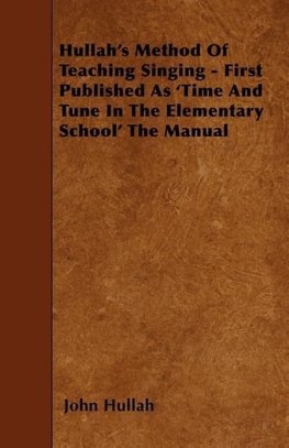 Hullah's Method Of Teaching Singing - First Published As 'Time And Tune In The Elementary School' The Manual