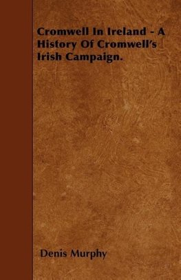 Cromwell In Ireland - A History Of Cromwell's Irish Campaign.