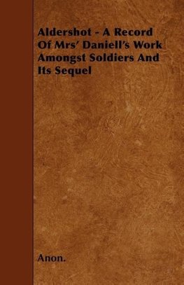 Aldershot - A Record Of Mrs' Daniell's Work Amongst Soldiers And Its Sequel