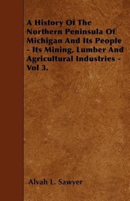 A History Of The Northern Peninsula Of Michigan And Its People - Its Mining, Lumber And Agricultural Industries - Vol 3.