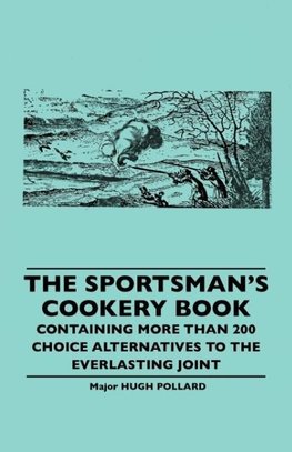 The Sportsman's Cookery Book - Containing More Than 200 Choice Alternatives to the Everlasting Joint