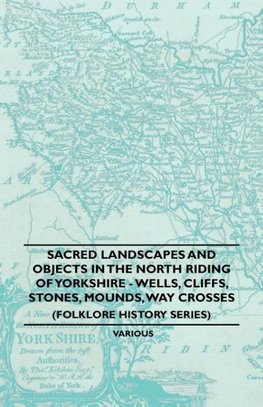 Sacred Landscapes And Objects In the North Riding Of Yorkshire - Wells, Cliffs, Stones, Mounds, Way Crosses (Folklore History Series)