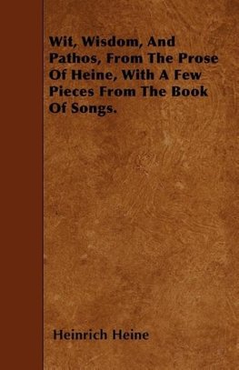 Wit, Wisdom, And Pathos, From The Prose Of Heine, With A Few Pieces From The Book Of Songs.