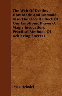 The Web Of Destiny - How Made And Unmade - Also The Occult Effect Of Our Emotions. Prayer-A Magic Invocation. Practical Methods Of Achieving Success