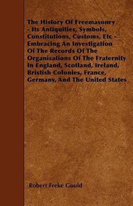 The History Of Freemasonry - Its Antiquities, Symbols, Constitutions, Customs, Etc - Embracing An Investigation Of The Records Of The Organisations Of The Fraternity In England, Scotland, Ireland, Bristish Colonies, France, Germany, And The United States