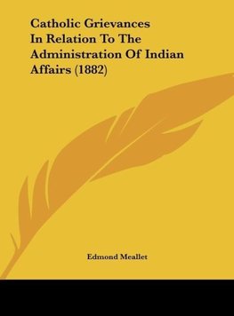 Catholic Grievances In Relation To The Administration Of Indian Affairs (1882)