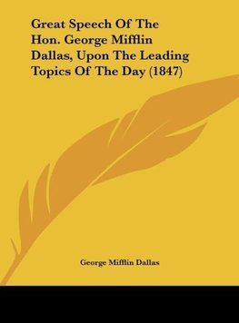 Great Speech Of The Hon. George Mifflin Dallas, Upon The Leading Topics Of The Day (1847)