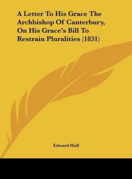 A Letter To His Grace The Archbishop Of Canterbury, On His Grace's Bill To Restrain Pluralities (1831)