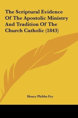 The Scriptural Evidence Of The Apostolic Ministry And Tradition Of The Church Catholic (1843)