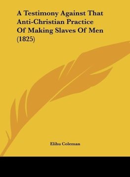 A Testimony Against That Anti-Christian Practice Of Making Slaves Of Men (1825)