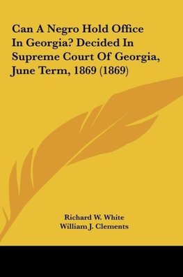 Can A Negro Hold Office In Georgia? Decided In Supreme Court Of Georgia, June Term, 1869 (1869)