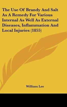 The Use Of Brandy And Salt As A Remedy For Various Internal As Well As External Diseases, Inflammation And Local Injuries (1855)