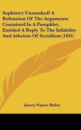 Sophistry Unmasked! A Refutation Of The Arguments Contained In A Pamphlet, Entitled A Reply To The Infidelity And Atheism Of Socialism (1841)