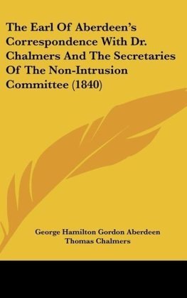 The Earl Of Aberdeen's Correspondence With Dr. Chalmers And The Secretaries Of The Non-Intrusion Committee (1840)