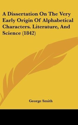 A Dissertation On The Very Early Origin Of Alphabetical Characters. Literature, And Science (1842)