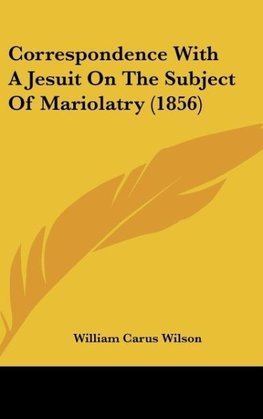 Correspondence With A Jesuit On The Subject Of Mariolatry (1856)