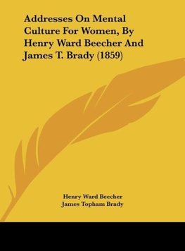 Addresses On Mental Culture For Women, By Henry Ward Beecher And James T. Brady (1859)