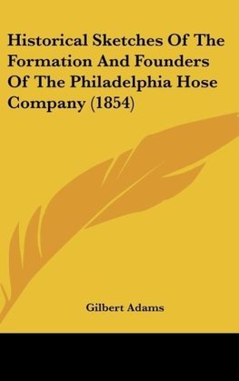 Historical Sketches Of The Formation And Founders Of The Philadelphia Hose Company (1854)