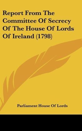 Report From The Committee Of Secrecy Of The House Of Lords Of Ireland (1798)