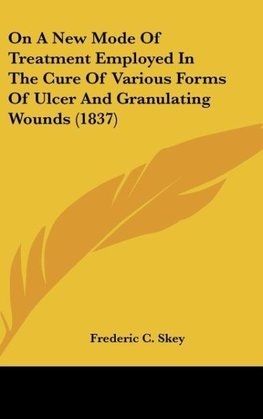 On A New Mode Of Treatment Employed In The Cure Of Various Forms Of Ulcer And Granulating Wounds (1837)