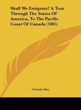 Shall We Emigrate? A Tour Through The States Of America, To The Pacific Coast Of Canada (1885)