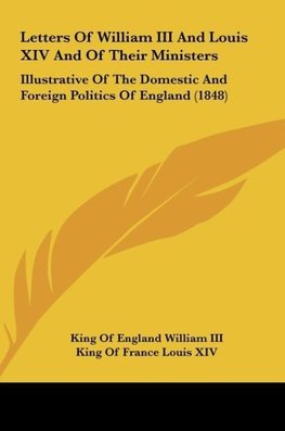 Letters Of William III And Louis XIV And Of Their Ministers