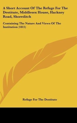 A Short Account Of The Refuge For The Destitute, Middlesex House, Hackney Road, Shoreditch