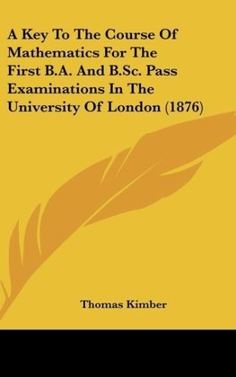 A Key To The Course Of Mathematics For The First B.A. And B.Sc. Pass Examinations In The University Of London (1876)