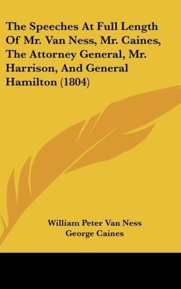 The Speeches At Full Length Of Mr. Van Ness, Mr. Caines, The Attorney General, Mr. Harrison, And General Hamilton (1804)