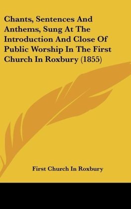 Chants, Sentences And Anthems, Sung At The Introduction And Close Of Public Worship In The First Church In Roxbury (1855)