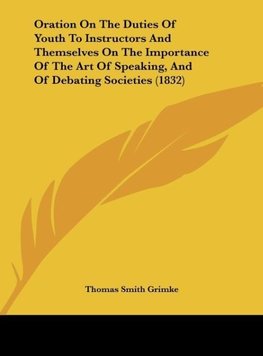 Oration On The Duties Of Youth To Instructors And Themselves On The Importance Of The Art Of Speaking, And Of Debating Societies (1832)