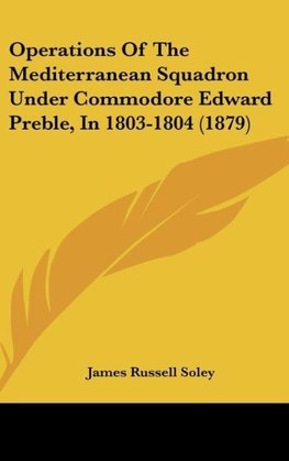 Operations Of The Mediterranean Squadron Under Commodore Edward Preble, In 1803-1804 (1879)