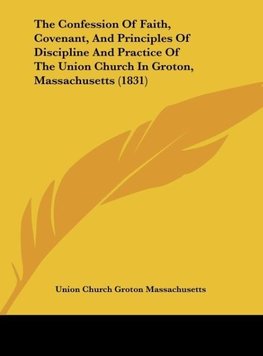 The Confession Of Faith, Covenant, And Principles Of Discipline And Practice Of The Union Church In Groton, Massachusetts (1831)