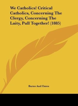 We Catholics! Critical Catholics, Concerning The Clergy, Concerning The Laity, Pull Together! (1885)