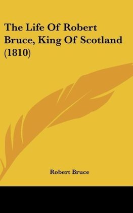 The Life Of Robert Bruce, King Of Scotland (1810)