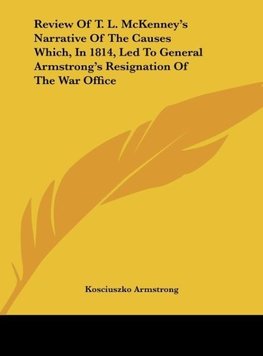 Review Of T. L. McKenney's Narrative Of The Causes Which, In 1814, Led To General Armstrong's Resignation Of The War Office