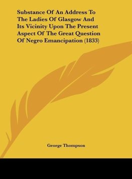 Substance Of An Address To The Ladies Of Glasgow And Its Vicinity Upon The Present Aspect Of The Great Question Of Negro Emancipation (1833)