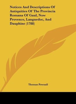 Notices And Descriptions Of Antiquities Of The Provincia Romana Of Gaul, Now Provence, Languedoc, And Dauphine (1788)