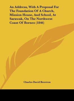 An Address, With A Proposal For The Foundation Of A Church, Mission House, And School, At Sarawak, On The Northwest Coast Of Borneo (1846)