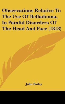 Observations Relative To The Use Of Belladonna, In Painful Disorders Of The Head And Face (1818)