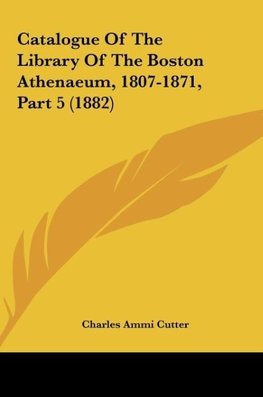 Catalogue Of The Library Of The Boston Athenaeum, 1807-1871, Part 5 (1882)