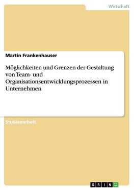 Möglichkeiten und Grenzen der Gestaltung von Team- und Organisationsentwicklungsprozessen in Unternehmen