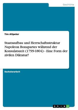 Staatsaufbau und Herrschaftsstruktur Napoleon Bonapartes während der Konsulatszeit (1799-1804) - Eine Form der zivilen Diktatur?