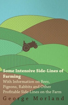 Some Intensive Side-Lines of Farming - With Information on Bees, Pigeons, Rabbits and Other Profitable Side-Lines on the Farm