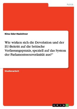 Wie wirken sich die Devolution und der EU-Beitritt auf die britische Verfassungspraxis, speziell auf das System der Parlamentssouveränität aus?"